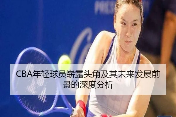 CBA年轻球员崭露头角及其未来发展前景的深度分析