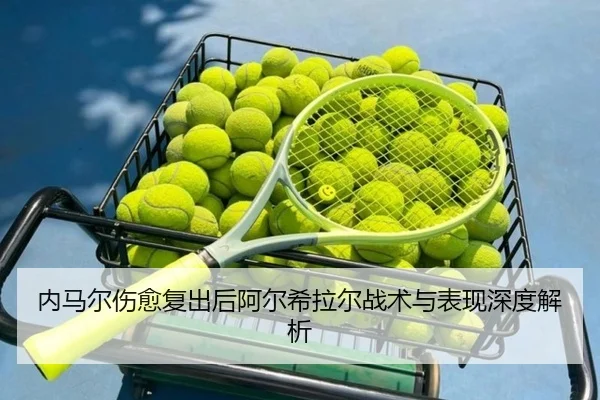 内马尔伤愈复出后阿尔希拉尔战术与表现深度解析